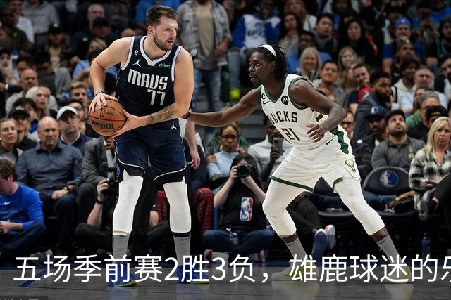五场季前赛2胜3负，雄鹿球迷的乐观还剩多少？